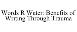 WORDS R WATER: BENEFITS OF WRITING THROUGH TRAUMA trademark