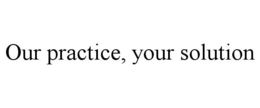 OUR PRACTICE, YOUR SOLUTION trademark