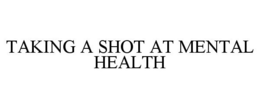 TAKING A SHOT AT MENTAL HEALTH trademark