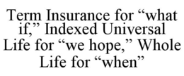 TERM INSURANCE FOR "WHAT IF," INDEXED UNIVERSAL LIFE FOR "WE HOPE," WHOLE LIFE FOR "WHEN" trademark