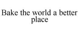 BAKE THE WORLD A BETTER PLACE trademark