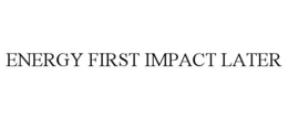 ENERGY FIRST IMPACT LATER trademark