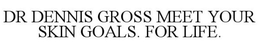 DR DENNIS GROSS MEET YOUR SKIN GOALS. FOR LIFE. trademark