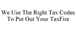 WE USE THE RIGHT TAX CODES TO PUT OUT YOUR TAXFIRE trademark