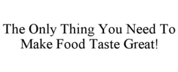 THE ONLY THING YOU NEED TO MAKE FOOD TASTE GREAT! trademark