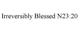 IRREVERSIBLY BLESSED N23:20 trademark