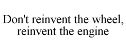 DON'T REINVENT THE WHEEL, REINVENT THE ENGINE trademark
