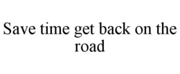 SAVE TIME GET BACK ON THE ROAD trademark