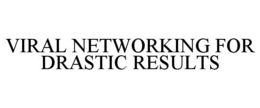 VIRAL NETWORKING FOR DRASTIC RESULTS trademark
