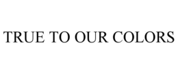TRUE TO OUR COLORS trademark