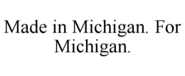 MADE IN MICHIGAN. FOR MICHIGAN. trademark
