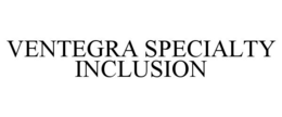 VENTEGRA SPECIALTY INCLUSION trademark