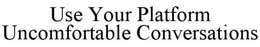 USE YOUR PLATFORM UNCOMFORTABLE CONVERSATIONS trademark