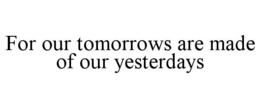 FOR OUR TOMORROWS ARE MADE OF OUR YESTERDAYS trademark