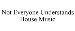 NOT EVERYONE UNDERSTANDS HOUSE MUSIC trademark