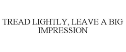 TREAD LIGHTLY, LEAVE A BIG IMPRESSION trademark