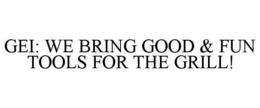 GEI: WE BRING GOOD & FUN TOOLS FOR THE GRILL! trademark