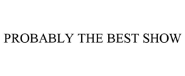PROBABLY THE BEST SHOW trademark