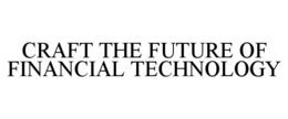 CRAFT THE FUTURE OF FINANCIAL TECHNOLOGY trademark