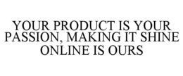 YOUR PRODUCT IS YOUR PASSION, MAKING IT SHINE ONLINE IS OURS trademark