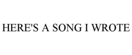 HERE'S A SONG I WROTE trademark