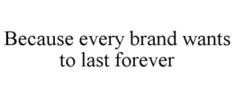 BECAUSE EVERY BRAND WANTS TO LAST FOREVER trademark