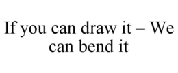 IF YOU CAN DRAW IT - WE CAN BEND IT trademark