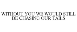 WITHOUT YOU WE WOULD STILL BE CHASING OUR TAILS trademark
