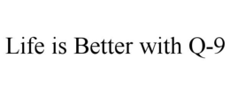 LIFE IS BETTER WITH Q-9 trademark
