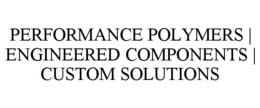 PERFORMANCE POLYMERS | ENGINEERED COMPONENTS | CUSTOM SOLUTIONS trademark