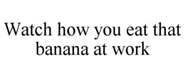 WATCH HOW YOU EAT THAT BANANA AT WORK trademark