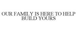 OUR FAMILY IS HERE TO HELP BUILD YOURS trademark