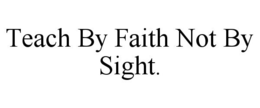 TEACH BY FAITH NOT BY SIGHT. trademark