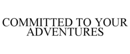 COMMITTED TO YOUR ADVENTURES trademark