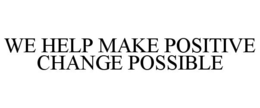 WE HELP MAKE POSITIVE CHANGE POSSIBLE trademark