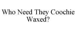 WHO NEED THEY COOCHIE WAXED? trademark