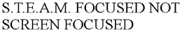 S.T.E.A.M. FOCUSED NOT SCREEN FOCUSED trademark