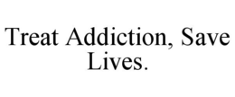 TREAT ADDICTION, SAVE LIVES. trademark