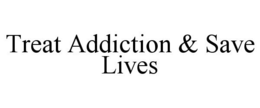 TREAT ADDICTION & SAVE LIVES trademark