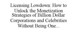 LICENSING LOWDOWN: HOW TO UNLOCK THE MONETIZATION STRATEGIES OF BILLION DOLLAR CORPORATIONS AND CELEBRITIES WITHOUT BEING ONE... trademark