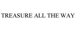 TREASURE ALL THE WAY trademark