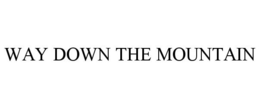WAY DOWN THE MOUNTAIN trademark