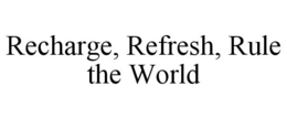 RECHARGE, REFRESH, RULE THE WORLD trademark