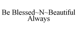 BE BLESSED~N~BEAUTIFUL ALWAYS trademark