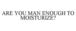ARE YOU MAN ENOUGH TO MOISTURIZE? trademark