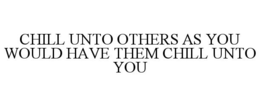 CHILL UNTO OTHERS AS YOU WOULD HAVE THEM CHILL UNTO YOU trademark