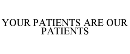 YOUR PATIENTS ARE OUR PATIENTS trademark