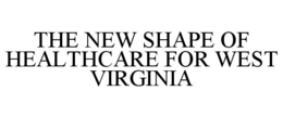THE NEW SHAPE OF HEALTHCARE FOR WEST VIRGINIA trademark