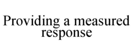 PROVIDING A MEASURED RESPONSE trademark