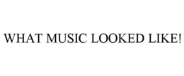 WHAT MUSIC LOOKED LIKE! trademark